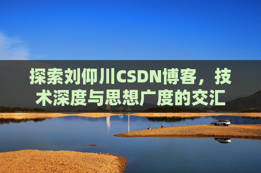 探索刘仰川CSDN博客，技术深度与思想广度的交汇